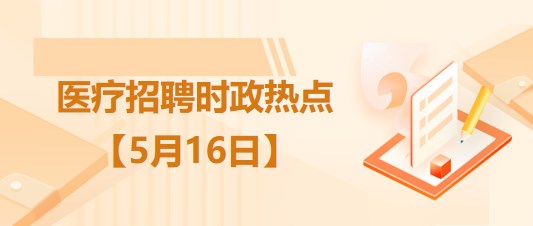 醫(yī)療衛(wèi)生招聘時(shí)事政治：2023年5月16日時(shí)政熱點(diǎn)整理