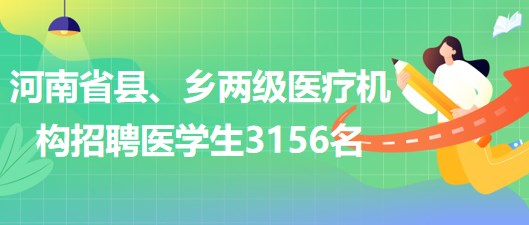 河南省2023年為縣、鄉(xiāng)兩級醫(yī)療機(jī)構(gòu)招聘醫(yī)學(xué)生3156名