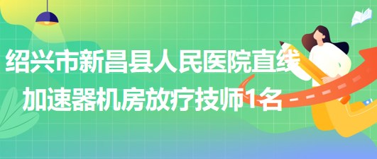 浙江省紹興市新昌縣人民醫(yī)院直線(xiàn)加速器機(jī)房放療技師1名