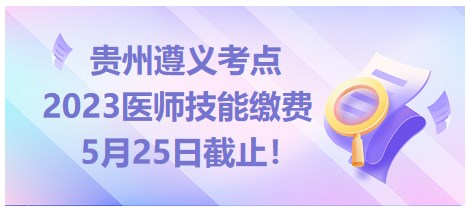 貴州遵義2023醫(yī)師資格技能繳費5月25日截止