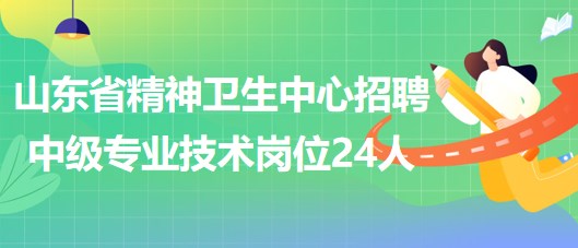 山東省精神衛(wèi)生中心2023年第三批招聘中級(jí)專(zhuān)業(yè)技術(shù)崗位24人