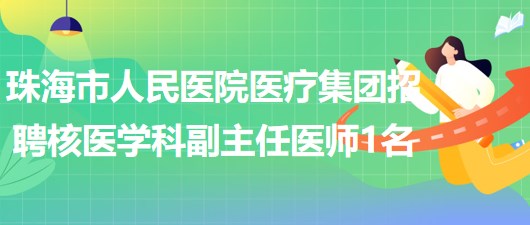 珠海市人民醫(yī)院醫(yī)療集團招聘核醫(yī)學(xué)科副主任醫(yī)師1名