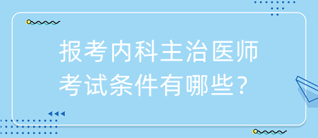 報考內(nèi)科主治醫(yī)師考試條件有哪些？