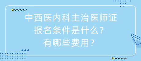 中西醫(yī)內(nèi)科主治醫(yī)師證報名條件是什么？有哪些費用？