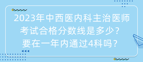 2023年中西醫(yī)內(nèi)科主治醫(yī)師考試合格分?jǐn)?shù)線是多少？要在一年內(nèi)通過4科嗎？