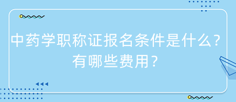 中藥學(xué)職稱證報(bào)名條件是什么？有哪些費(fèi)用？