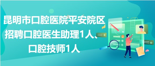 昆明市口腔醫(yī)院平安院區(qū)招聘口腔醫(yī)生助理1人、口腔技師1人