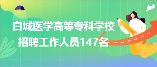 吉林省白城醫(yī)學(xué)高等?？茖W(xué)校2023年招聘工作人員147名