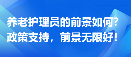 養(yǎng)老護(hù)理員前景怎么樣？政策支持，前景無限好