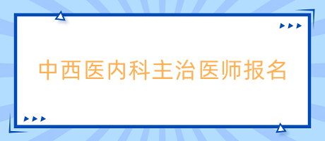 中西醫(yī)內(nèi)科主治醫(yī)師報名