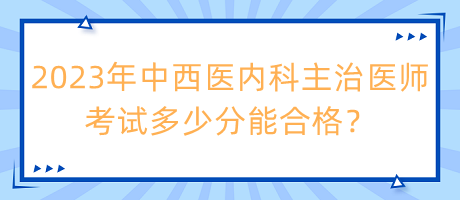 2023年中西醫(yī)內(nèi)科主治醫(yī)師考試多少分能合格？