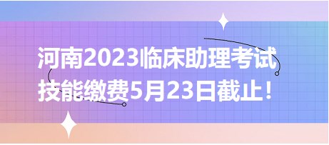 河南2023臨床助理考試技能繳費5月23日截止