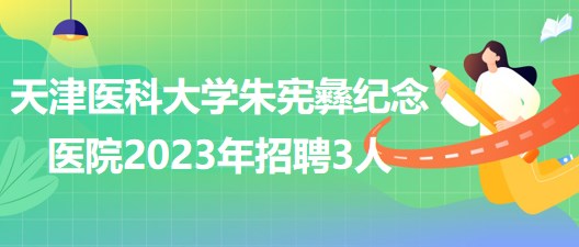 天津醫(yī)科大學朱憲彝紀念醫(yī)院2023年招聘人事代理制工作人員3人