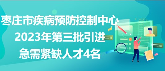 棗莊市疾病預(yù)防控制中心2023年第三批引進(jìn)急需緊缺人才4名