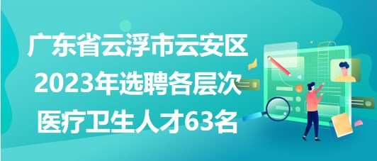 廣東省云浮市云安區(qū)2023年選聘各層次醫(yī)療衛(wèi)生人才63名