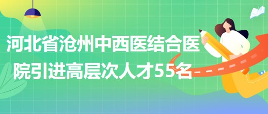 河北省滄州中西醫(yī)結(jié)合醫(yī)院采取選聘方式引進高層次人才55名