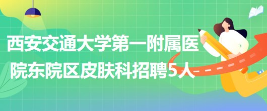 西安交通大學(xué)第一附屬醫(yī)院東院區(qū)皮膚科招聘醫(yī)師3人、護(hù)士2人