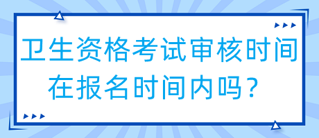 衛(wèi)生資格考試審核時間在報名時間內(nèi)嗎？