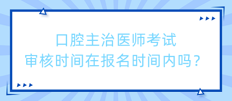 口腔主治醫(yī)師考試審核時間在報名時間內(nèi)嗎？
