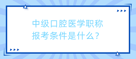 中級口腔醫(yī)學職稱報考條件是什么？