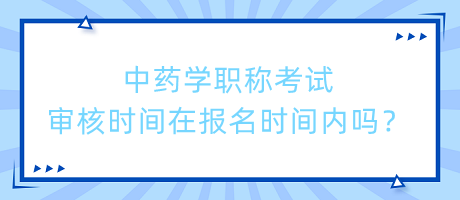 中藥學(xué)職稱考試審核時間在報名時間內(nèi)嗎？
