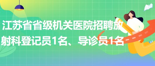 江蘇省省級機關(guān)醫(yī)院招聘放射科登記員1名、導診員1名