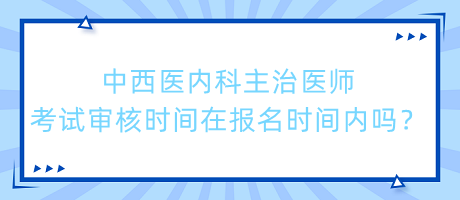 中西醫(yī)內(nèi)科主治醫(yī)師考試審核時(shí)間在報(bào)名時(shí)間內(nèi)嗎？