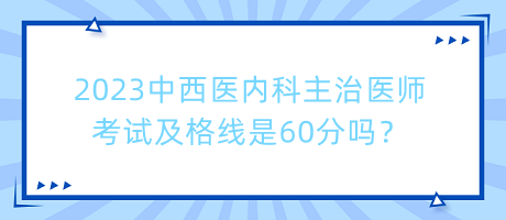 2023中西醫(yī)內(nèi)科主治醫(yī)師考試及格線是60分嗎？