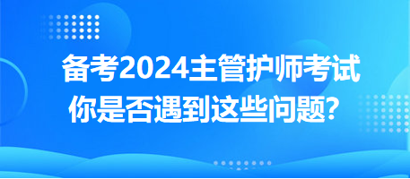 備考2024主管護師考試，你是否遇到這些問題？