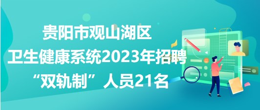 貴陽(yáng)市觀(guān)山湖區(qū)衛(wèi)生健康系統(tǒng)2023年招聘“雙軌制”人員21名