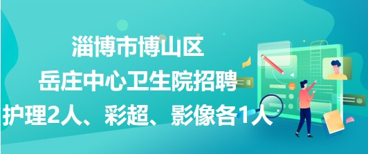 淄博市博山區(qū)岳莊中心衛(wèi)生院招聘護(hù)理2人、彩超、影像各1人