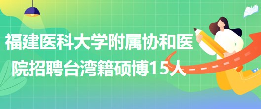 福建醫(yī)科大學附屬協(xié)和醫(yī)院招聘臺灣籍碩士及以上學位15人