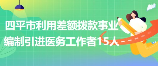 吉林省四平市利用差額撥款事業(yè)編制引進優(yōu)秀醫(yī)務工作者15人