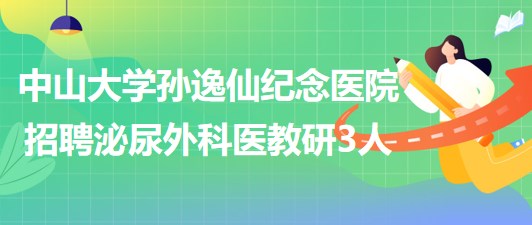 中山大學孫逸仙紀念醫(yī)院2023年招聘泌尿外科醫(yī)教研崗位3人