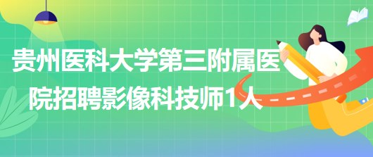 貴州醫(yī)科大學第三附屬醫(yī)院2023年招聘影像科合同制技師1人