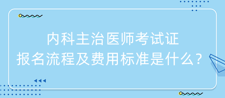 內(nèi)科主治醫(yī)師考試證報名流程及費用標準是什么？
