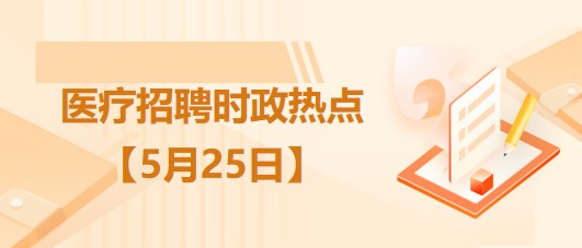 醫(yī)療衛(wèi)生招聘時(shí)事政治：2023年5月25日時(shí)政熱點(diǎn)整理