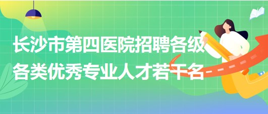 湖南省長(zhǎng)沙市第四醫(yī)院2023年招聘各級(jí)各類(lèi)優(yōu)秀專(zhuān)業(yè)人才若干名