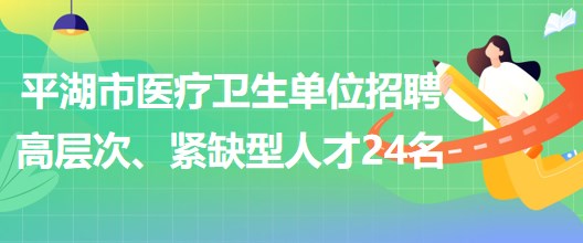 浙江省嘉興市平湖市醫(yī)療衛(wèi)生單位招聘高層次、緊缺型人才24名