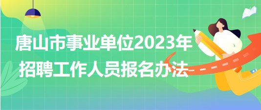 河北省唐山市事業(yè)單位2023年招聘工作人員報名辦法