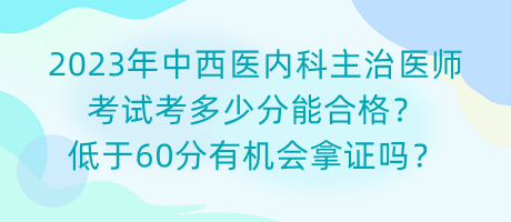 2023年中西醫(yī)內(nèi)科主治醫(yī)師考試考多少分能合格？低于60分有機(jī)會(huì)拿證嗎？