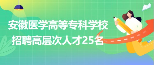 安徽醫(yī)學(xué)高等?？茖W(xué)校2023年第二批招聘高層次人才25名