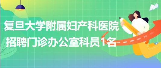 復(fù)旦大學(xué)附屬婦產(chǎn)科醫(yī)院2023年招聘門診辦公室科員1名