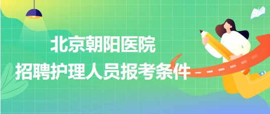 首都醫(yī)科大學附屬北京朝陽醫(yī)院招聘護理人員報考條件