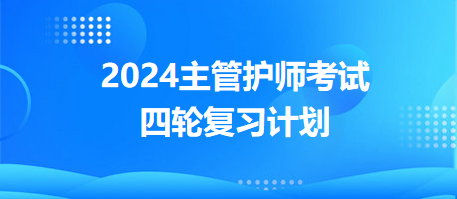 2024主管護師考試四輪復(fù)習(xí)計劃