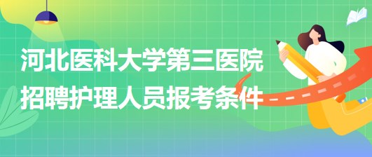 河北醫(yī)科大學(xué)第三醫(yī)院2023年招聘護(hù)理人員報考條件