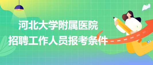 河北大學(xué)附屬醫(yī)院2023年招聘工作人員報考條件