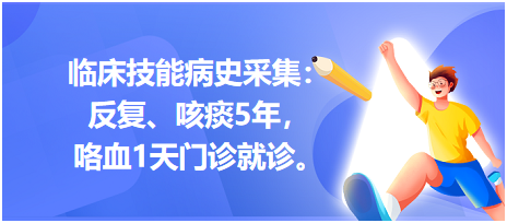 臨床技能病史采集：反復(fù)、咳痰5年，咯血1天門診就診。