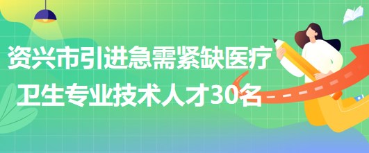 湖南省郴州市資興市引進急需緊缺醫(yī)療衛(wèi)生專業(yè)技術人才30名