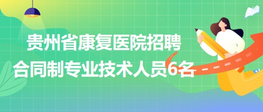 貴州省康復(fù)醫(yī)院2023年招聘合同制專業(yè)技術(shù)人員6名